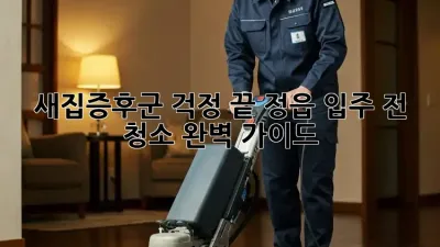 새집증후군 걱정 끝! 정읍 입주 전 청소 완벽 가이드